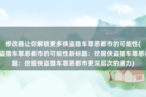 修改器让你解锁更多侠盗猎车罪恶都市的可能性(原标题：解锁更多侠盗猎车罪恶都市的可能性新标题：挖掘侠盗猎车罪恶都市更深层次的潜力)