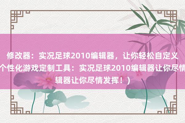 修改器：实况足球2010编辑器，让你轻松自定义游戏！(个性化游戏定制工具：实况足球2010编辑器让你尽情发挥！)